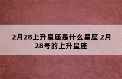 2月28上升星座是什么星座 2月28号的上升星座